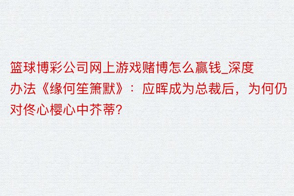 篮球博彩公司网上游戏赌博怎么赢钱_深度办法《缘何笙箫默》：应晖成为总裁后，为何仍对佟心樱心中芥蒂？