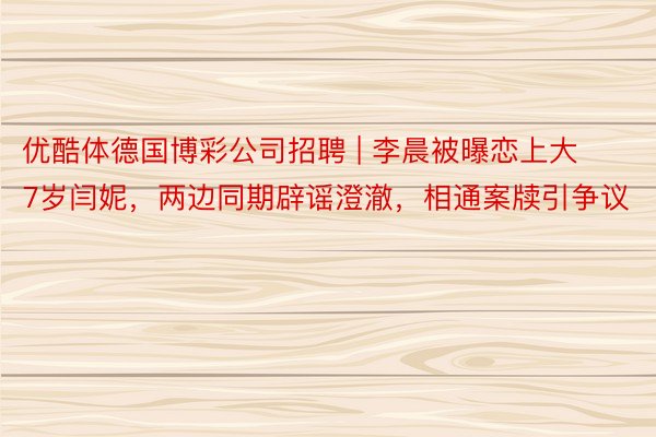 优酷体德国博彩公司招聘 | 李晨被曝恋上大7岁闫妮，两边同期辟谣澄澈，相通案牍引争议