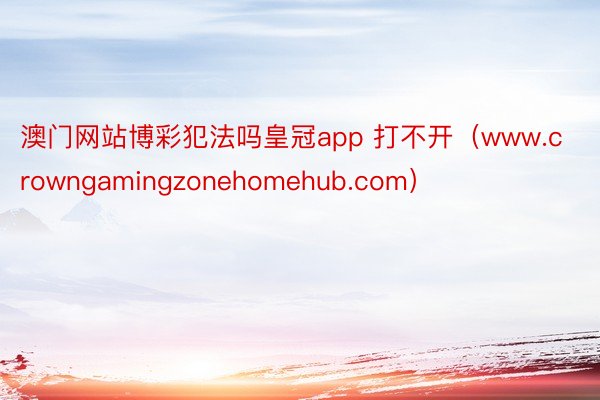 澳门网站博彩犯法吗皇冠app 打不开（www.crowngamingzonehomehub.com）