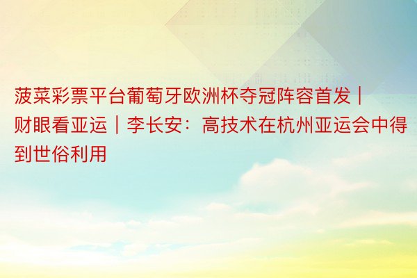 菠菜彩票平台葡萄牙欧洲杯夺冠阵容首发 | 财眼看亚运|李长安:高技术在杭州亚运会中得到世俗利用