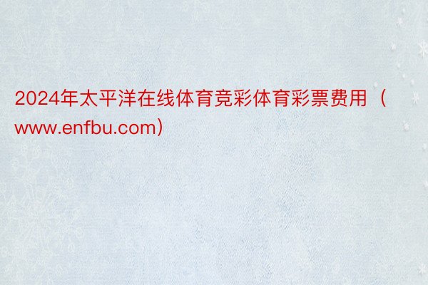 2024年太平洋在线体育竞彩体育彩票费用(www.enfbu.com)