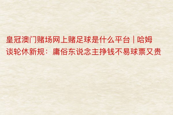 皇冠澳门赌场网上赌足球是什么平台 | 哈姆谈轮休新规:庸俗东说念主挣钱不易球票又贵